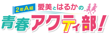 愛美とはるかの2年A組青春アクティ部！